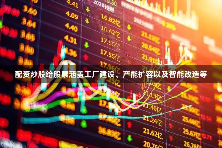 配资炒股给股票涵盖工厂建设、产能扩容以及智能改造等