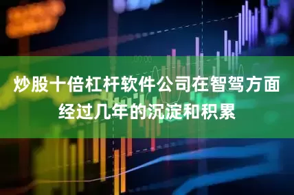 炒股十倍杠杆软件公司在智驾方面经过几年的沉淀和积累