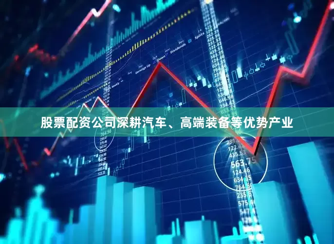 股票配资公司深耕汽车、高端装备等优势产业