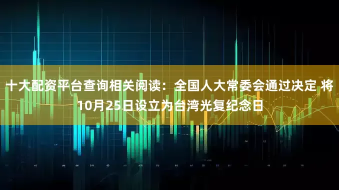 十大配资平台查询相关阅读：全国人大常委会通过决定 将10月25日设立为台湾光复纪念日