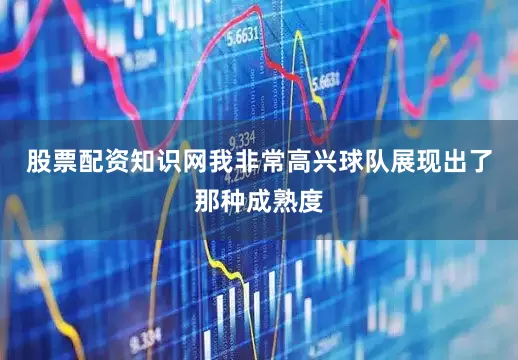 股票配资知识网我非常高兴球队展现出了那种成熟度