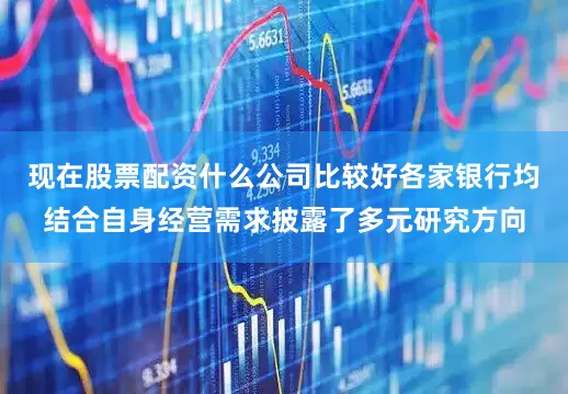 现在股票配资什么公司比较好各家银行均结合自身经营需求披露了多元研究方向