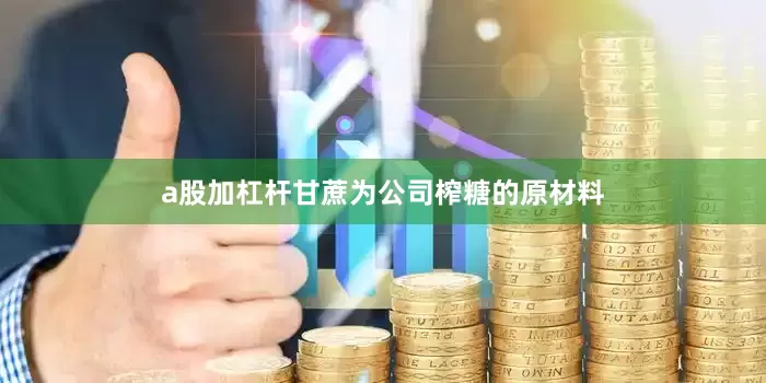 a股加杠杆甘蔗为公司榨糖的原材料