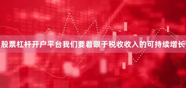 股票杠杆开户平台我们要着眼于税收收入的可持续增长