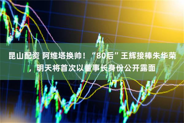 昆山配资 阿维塔换帅！“80后”王辉接棒朱华荣，明天将首次以董事长身份公开露面