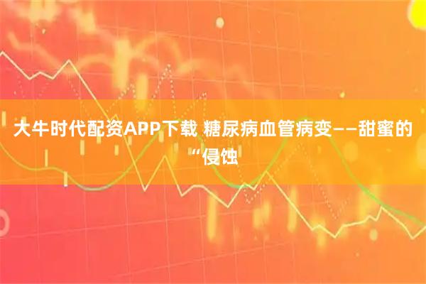 大牛时代配资APP下载 糖尿病血管病变——甜蜜的“侵蚀