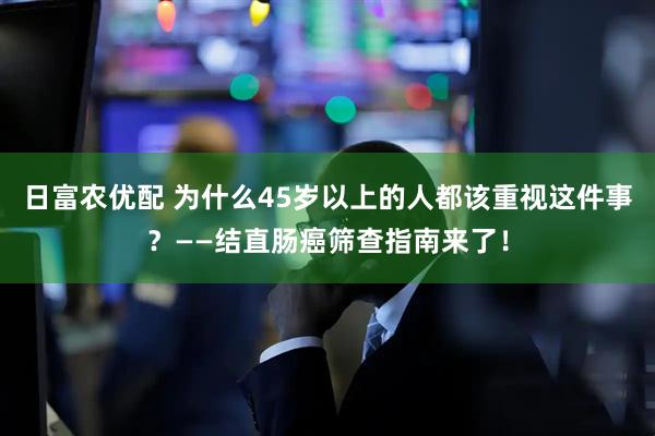 日富农优配 为什么45岁以上的人都该重视这件事？——结直肠癌筛查指南来了！