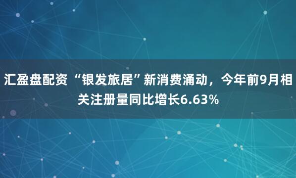 汇盈盘配资 “银发旅居”新消费涌动，今年前9月相关注册量同比增长6.63%