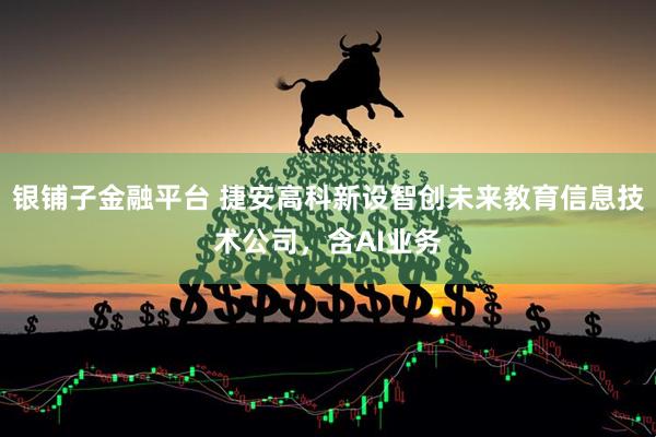 银铺子金融平台 捷安高科新设智创未来教育信息技术公司，含AI业务