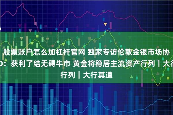 股票账户怎么加杠杆官网 独家专访伦敦金银市场协会CEO：获利了结无碍牛市 黄金将稳居主流资产行列｜大行其道