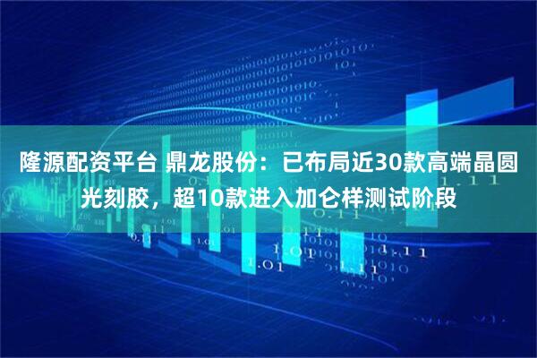 隆源配资平台 鼎龙股份：已布局近30款高端晶圆光刻胶，超10款进入加仑样测试阶段