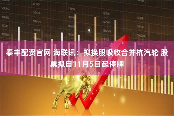 泰丰配资官网 海联讯：拟换股吸收合并杭汽轮 股票拟自11月5日起停牌