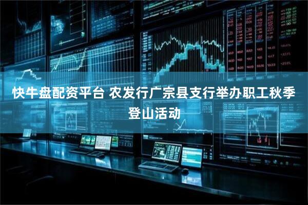 快牛盘配资平台 农发行广宗县支行举办职工秋季登山活动