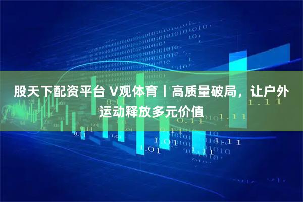 股天下配资平台 V观体育丨高质量破局，让户外运动释放多元价值