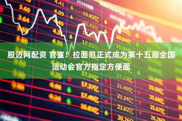 股迈网配资 官宣！拉面范正式成为第十五届全国运动会官方指定方便面