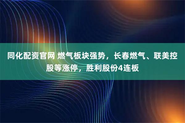 同化配资官网 燃气板块强势，长春燃气、联美控股等涨停，胜利股份4连板