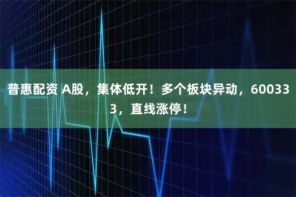 普惠配资 A股，集体低开！多个板块异动，600333，直线涨停！