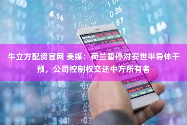 牛立方配资官网 美媒：荷兰暂停对安世半导体干预，公司控制权交还中方所有者