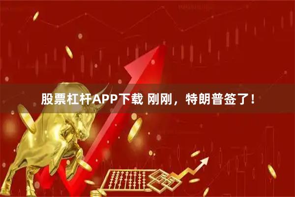 股票杠杆APP下载 刚刚，特朗普签了！