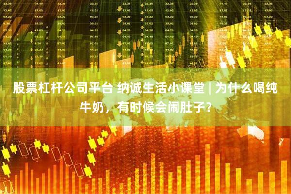 股票杠杆公司平台 纳诚生活小课堂 | 为什么喝纯牛奶，有时候会闹肚子？