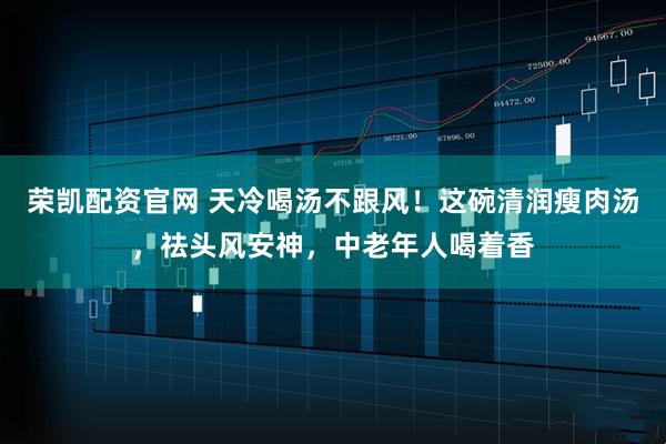 荣凯配资官网 天冷喝汤不跟风！这碗清润瘦肉汤，祛头风安神，中老年人喝着香