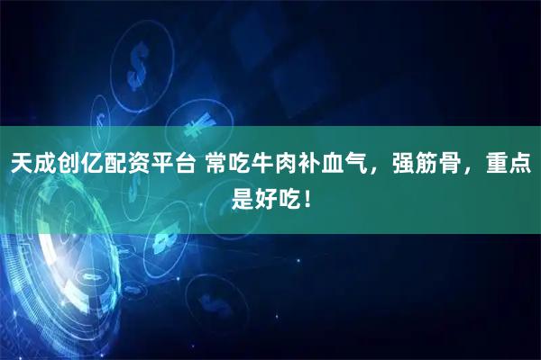 天成创亿配资平台 常吃牛肉补血气，强筋骨，重点是好吃！