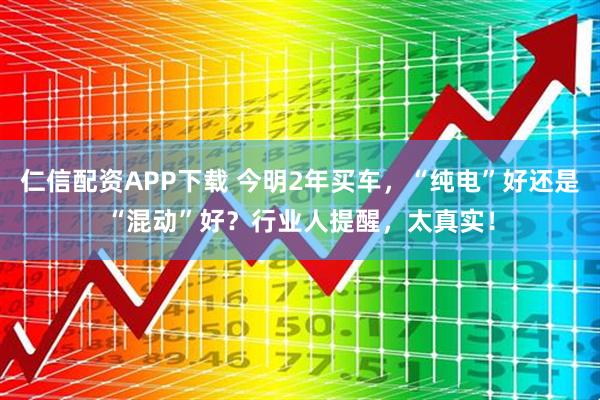 仁信配资APP下载 今明2年买车，“纯电”好还是“混动”好？行业人提醒，太真实！