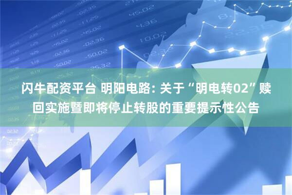 闪牛配资平台 明阳电路: 关于“明电转02”赎回实施暨即将停止转股的重要提示性公告