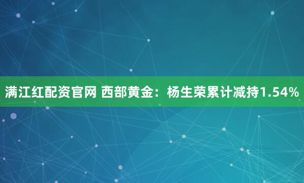 满江红配资官网 西部黄金：杨生荣累计减持1.54%