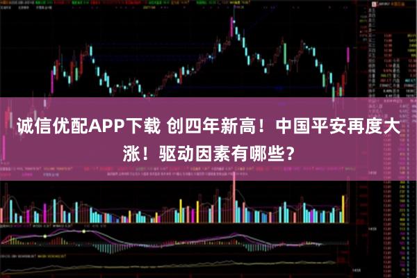 诚信优配APP下载 创四年新高！中国平安再度大涨！驱动因素有哪些？