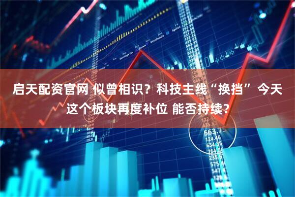 启天配资官网 似曾相识？科技主线“换挡” 今天这个板块再度补位 能否持续？