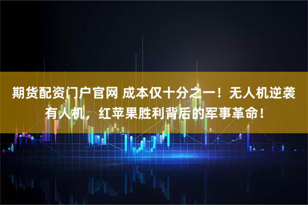 期货配资门户官网 成本仅十分之一！无人机逆袭有人机，红苹果胜利背后的军事革命！
