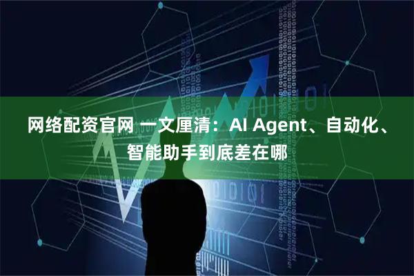 网络配资官网 一文厘清：AI Agent、自动化、智能助手到底差在哪