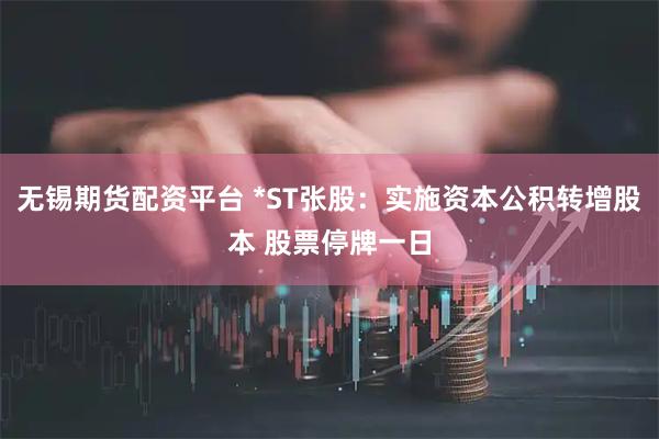 无锡期货配资平台 *ST张股：实施资本公积转增股本 股票停牌一日