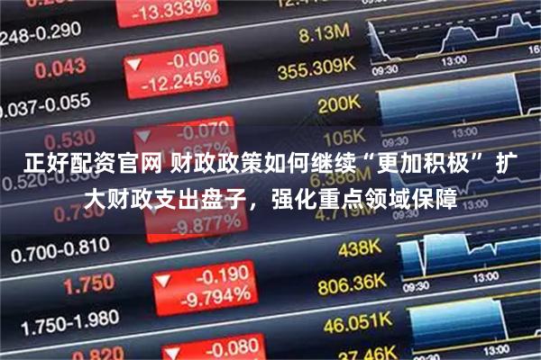 正好配资官网 财政政策如何继续“更加积极” 扩大财政支出盘子，强化重点领域保障