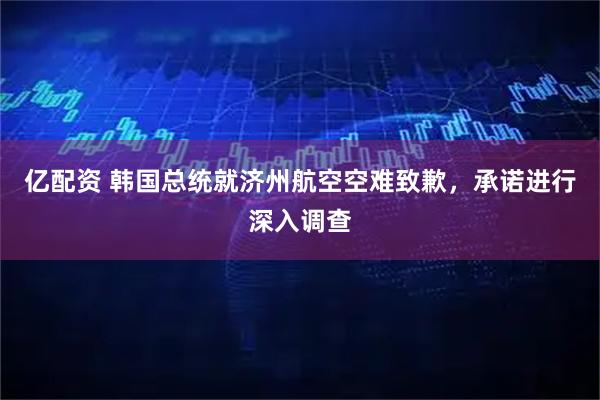 亿配资 韩国总统就济州航空空难致歉，承诺进行深入调查