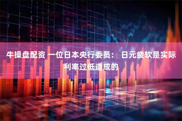牛操盘配资 一位日本央行委员： 日元疲软是实际利率过低造成的