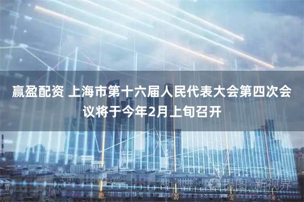 赢盈配资 上海市第十六届人民代表大会第四次会议将于今年2月上旬召开