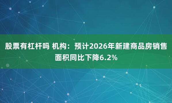 股票有杠杆吗 机构：预计2026年新建商品房销售面积同比下降6.2%