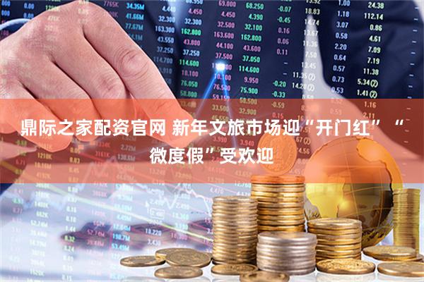 鼎际之家配资官网 新年文旅市场迎“开门红” “微度假”受欢迎