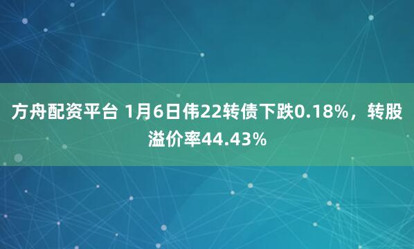 方舟配资平台 1月6日伟22转债下跌0.18%，转股溢价率44.43%