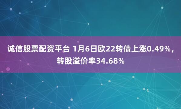 诚信股票配资平台 1月6日欧22转债上涨0.49%，转股溢价率34.68%