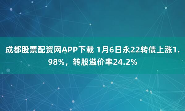 成都股票配资网APP下载 1月6日永22转债上涨1.98%，转股溢价率24.2%