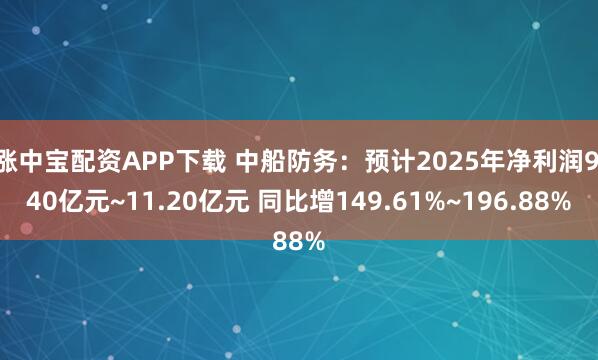 涨中宝配资APP下载 中船防务：预计2025年净利润9.40亿元~11.20亿元 同比增149.61%~196.88%