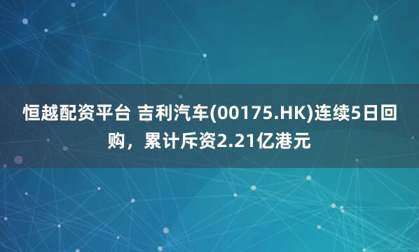恒越配资平台 吉利汽车(00175.HK)连续5日回购，累计斥资2.21亿港元