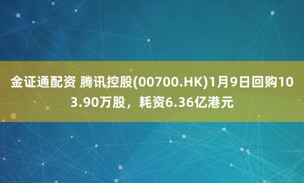 金证通配资 腾讯控股(00700.HK)1月9日回购103.90万股，耗资6.36亿港元