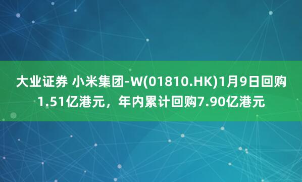 大业证券 小米集团-W(01810.HK)1月9日回购1.51亿港元，年内累计回购7.90亿港元