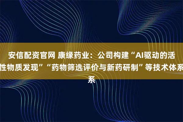 安信配资官网 康缘药业：公司构建“AI驱动的活性物质发现”“药物筛选评价与新药研制”等技术体系