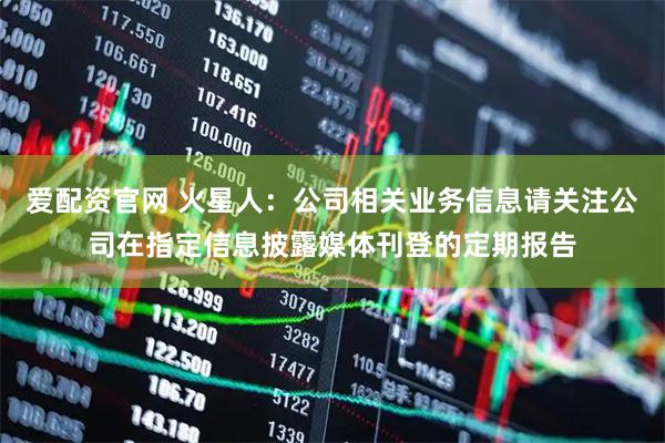爱配资官网 火星人：公司相关业务信息请关注公司在指定信息披露媒体刊登的定期报告