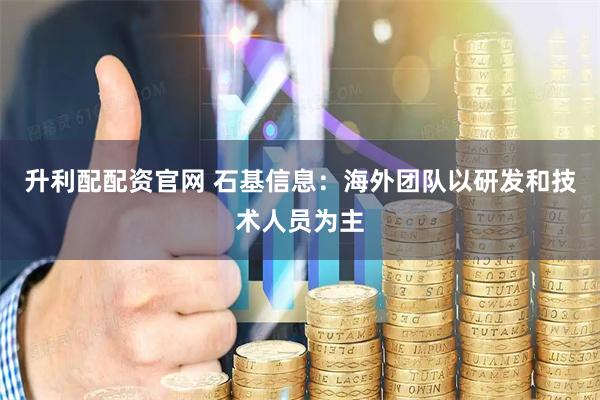 升利配配资官网 石基信息：海外团队以研发和技术人员为主